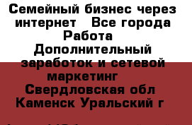 Семейный бизнес через интернет - Все города Работа » Дополнительный заработок и сетевой маркетинг   . Свердловская обл.,Каменск-Уральский г.